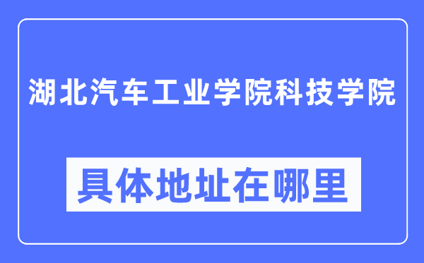 湖北汽車工業學院科技學院具體地址在哪里,在哪個城市，哪個區？