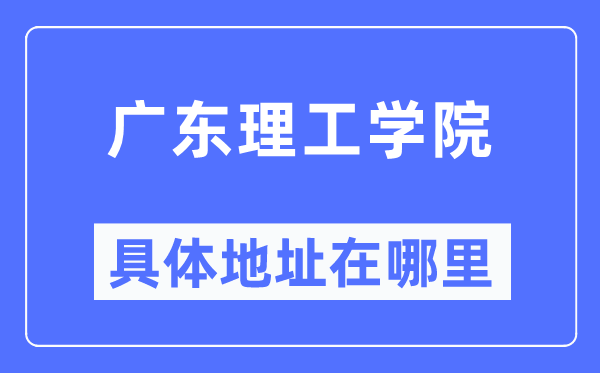 廣東理工學院具體地址在哪里,在哪個城市，哪個區？