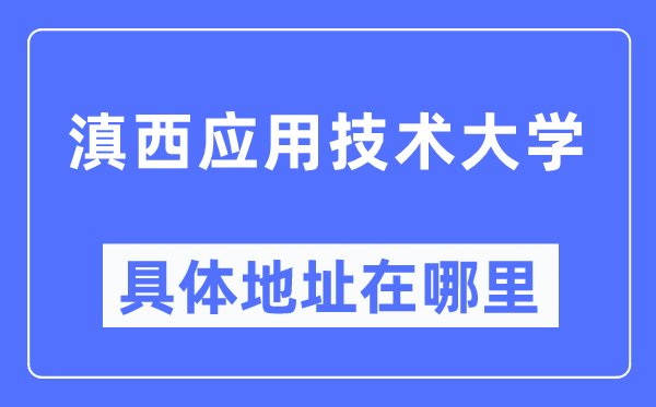滇西應用技術大學具體地址在哪里,在哪個城市，哪個區？