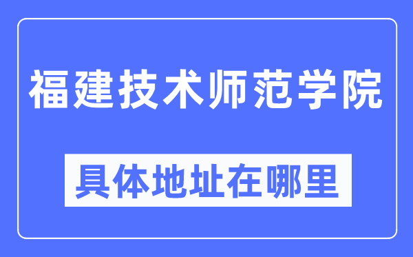 福建技術(shù)師范學(xué)院具體地址在哪里,在哪個城市，哪個區(qū)？
