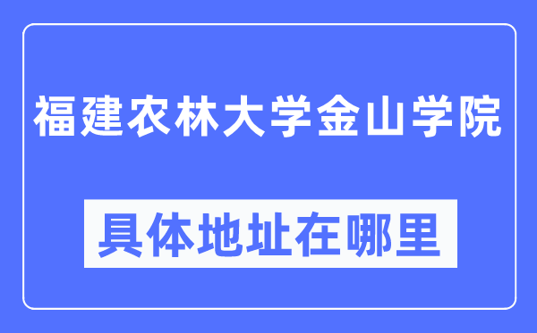 福建農林大學金山學院具體地址在哪里,在哪個城市，哪個區？