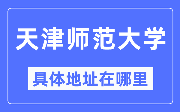 天津師范大學具體地址在哪里,在天津的哪個區？