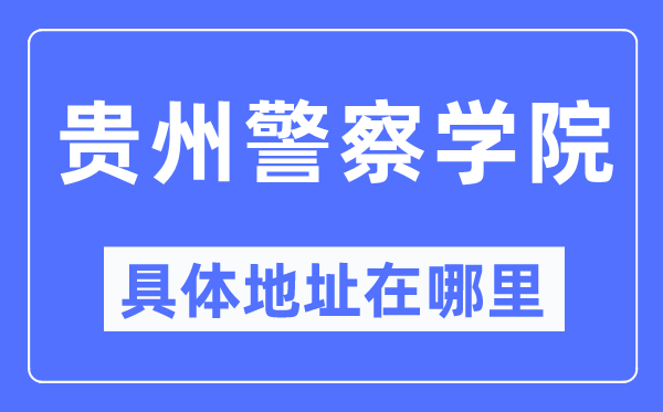 貴州警察學院具體地址在哪里,在哪個城市，哪個區？