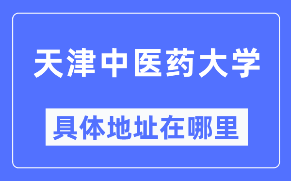 天津中醫(yī)藥大學具體地址在哪里,在天津的哪個區(qū)？