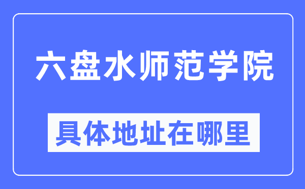 六盤水師范學院具體地址在哪里,在六盤水的哪個區？
