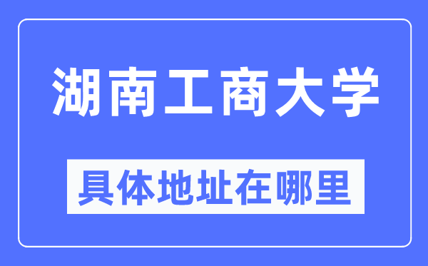 湖南工商大學(xué)具體地址在哪里,在哪個(gè)城市，哪個(gè)區(qū)？