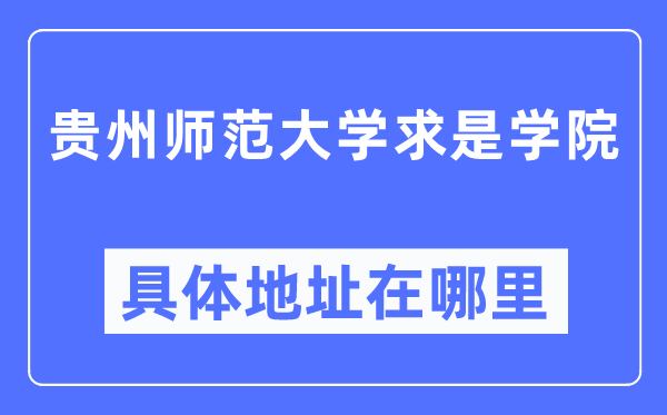 貴州師范大學(xué)求是學(xué)院具體地址在哪里,在哪個(gè)城市，哪個(gè)區(qū)？