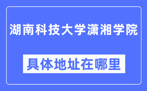 湖南科技大學瀟湘學院具體地址在哪里,在哪個城市，哪個區？