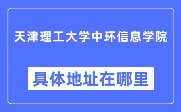 天津理工大學(xué)中環(huán)信息學(xué)院具體地址在哪里,在天津的哪個(gè)區(qū)？