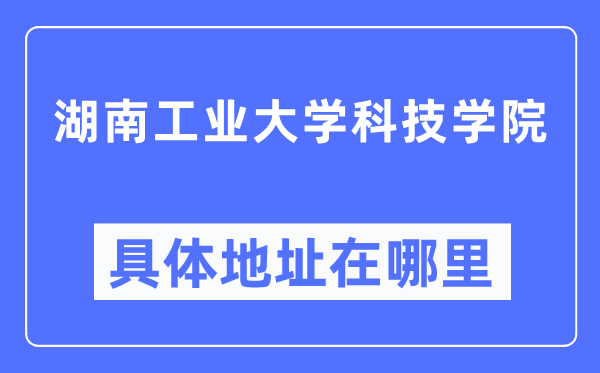 湖南工業(yè)大學科技學院具體地址在哪里,在哪個城市，哪個區(qū)？