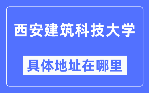 西安建筑科技大學具體地址在哪里,在西安的哪個區？