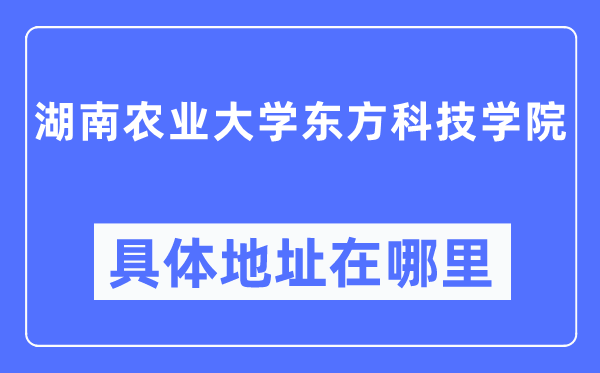 湖南農業大學東方科技學院具體地址在哪里,在哪個城市，哪個區？