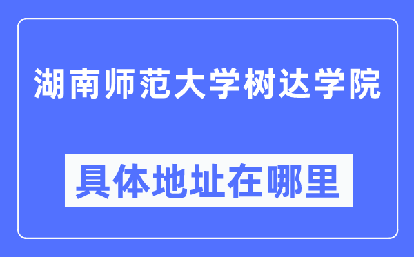 湖南師范大學樹達學院具體地址在哪里,在哪個城市，哪個區？