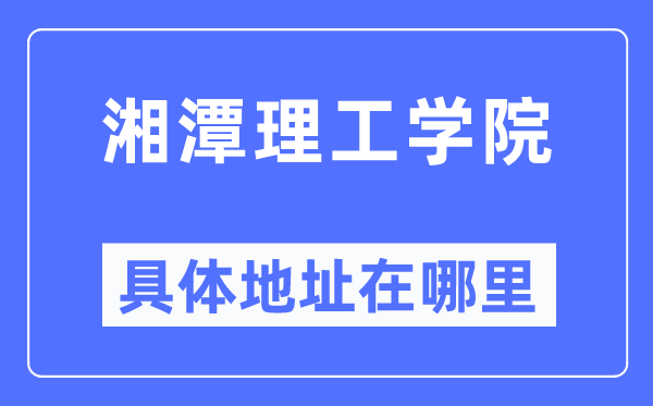 湘潭理工學(xué)院具體地址在哪里,在哪個(gè)城市，哪個(gè)區(qū)？