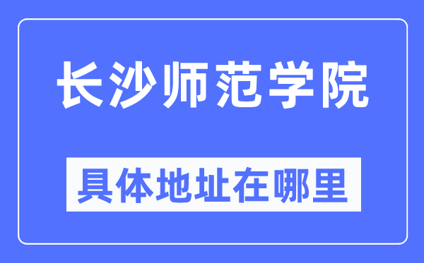 長沙師范學院具體地址在哪里,在長沙的哪個區？