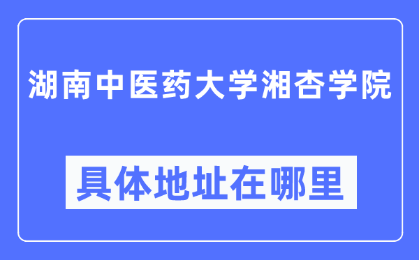 湖南中醫藥大學湘杏學院具體地址在哪里,在哪個城市，哪個區？