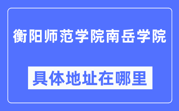 衡陽師范學院南岳學院具體地址在哪里,在衡陽的哪個區？