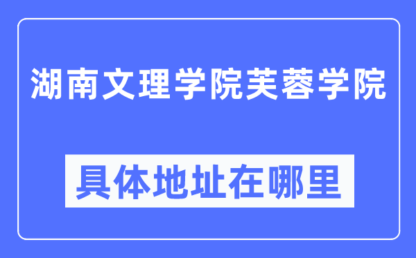 湖南文理學(xué)院芙蓉學(xué)院具體地址在哪里,在哪個(gè)城市，哪個(gè)區(qū)？