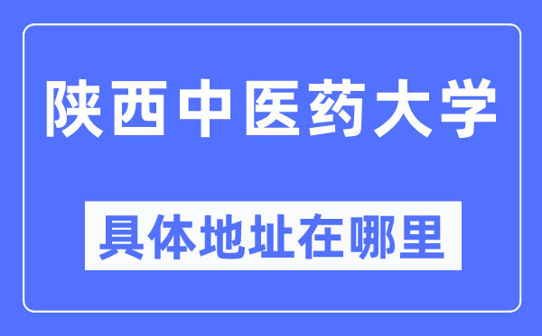 陜西中醫藥大學具體地址在哪里,在哪個城市，哪個區？