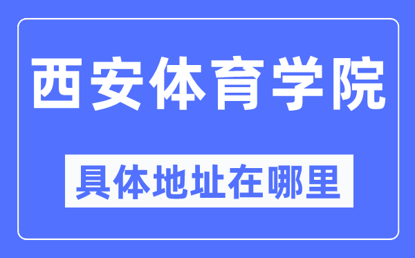 西安體育學院具體地址在哪里,在西安的哪個區？