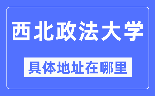 西北政法大學具體地址在哪里,在哪個城市，哪個區？