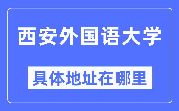 西安外國語大學具體地址在哪里,在西安的哪個區？