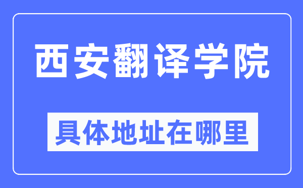西安翻譯學院具體地址在哪里,在西安的哪個區？