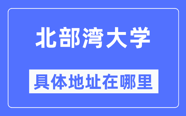 北部灣大學具體地址在哪里,在哪個城市，哪個區？
