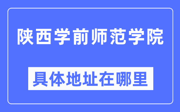 陜西學前師范學院具體地址在哪里,在哪個城市，哪個區(qū)？