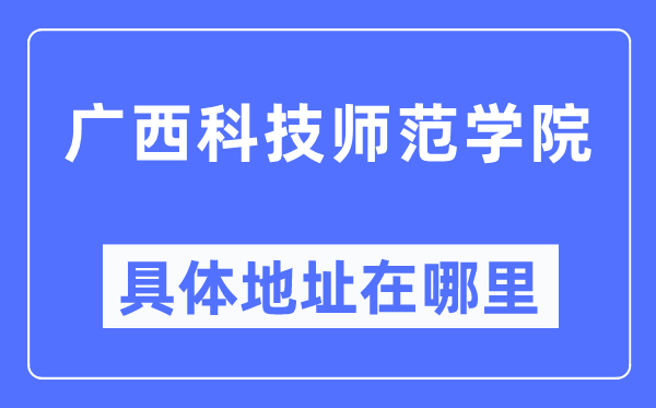 廣西科技師范學(xué)院具體地址在哪里,在哪個城市，哪個區(qū)？