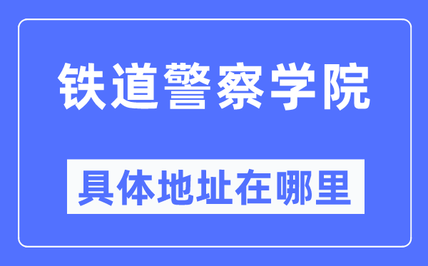 鐵道警察學(xué)院具體地址在哪里,在哪個(gè)城市，哪個(gè)區(qū)？