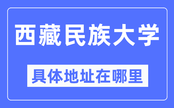西藏民族大學(xué)具體地址在哪里,在哪個城市，哪個區(qū)？