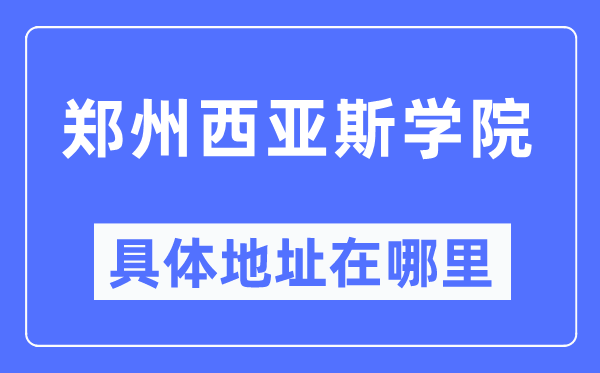 鄭州西亞斯學院具體地址在哪里,在鄭州的哪個區？