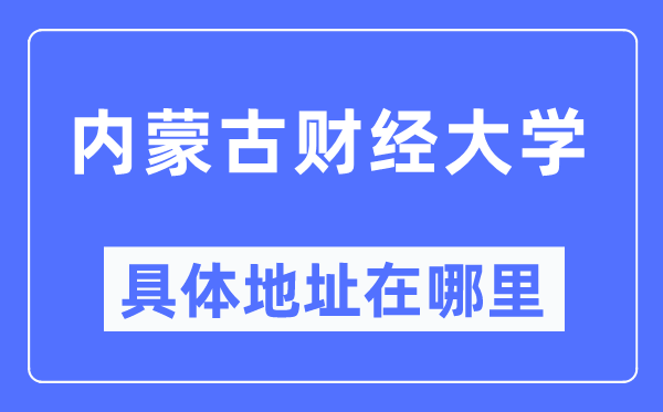 內(nèi)蒙古財(cái)經(jīng)大學(xué)具體地址在哪里,在哪個(gè)城市，哪個(gè)區(qū)？