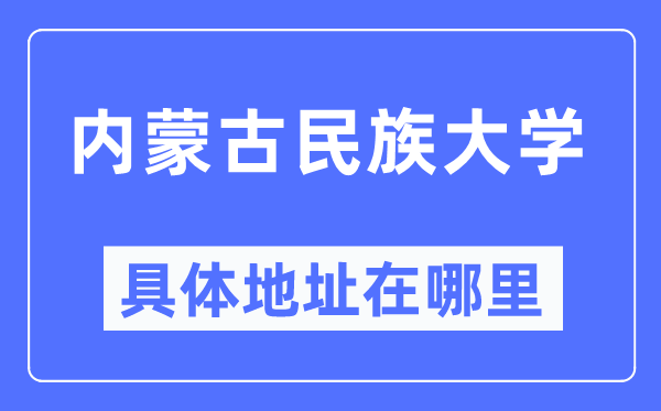內(nèi)蒙古民族大學(xué)具體地址在哪里,在哪個(gè)城市，哪個(gè)區(qū)？