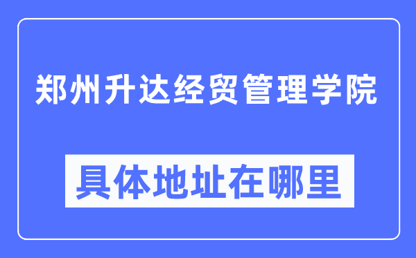 鄭州升達經貿管理學院具體地址在哪里,在鄭州的哪個區？
