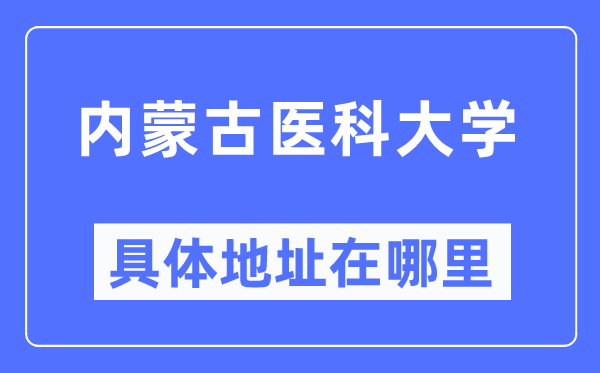 內蒙古醫科大學具體地址在哪里,在哪個城市，哪個區？