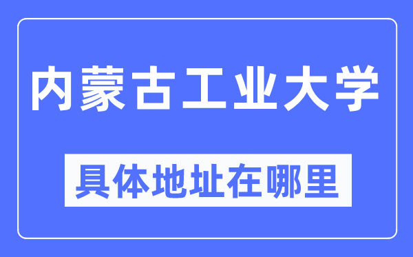 內蒙古工業大學具體地址在哪里,在哪個城市，哪個區？