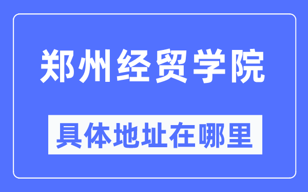 鄭州經貿學院具體地址在哪里,在鄭州的哪個區？