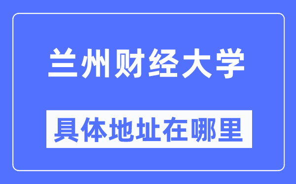 蘭州財經大學具體地址在哪里,在蘭州的哪個區(qū)？