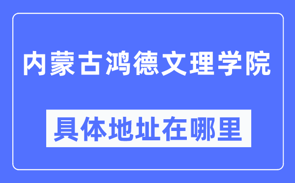 內(nèi)蒙古鴻德文理學(xué)院具體地址在哪里,在哪個(gè)城市，哪個(gè)區(qū)？