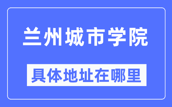 蘭州城市學院具體地址在哪里,在蘭州的哪個區？