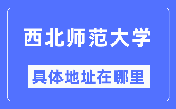 西北師范大學具體地址在哪里,在哪個城市，哪個區？