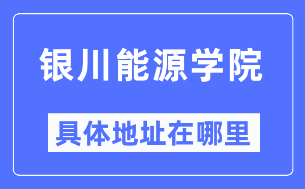 銀川能源學院具體地址在哪里,在銀川的哪個區？