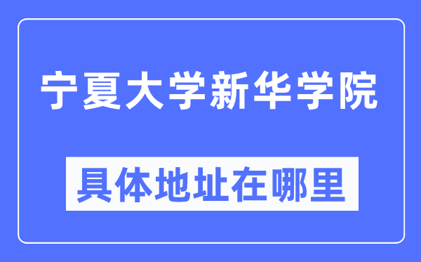 寧夏大學新華學院具體地址在哪里,在哪個城市，哪個區？