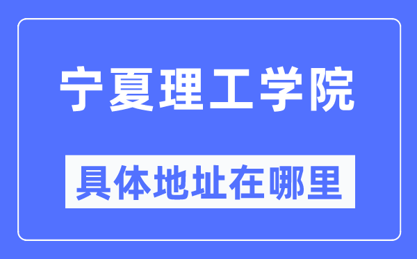 寧夏理工學(xué)院具體地址在哪里,在哪個(gè)城市，哪個(gè)區(qū)？