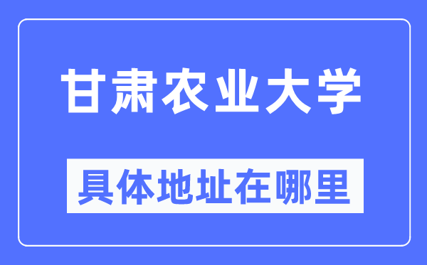 甘肅農業大學具體地址在哪里,在哪個城市，哪個區？