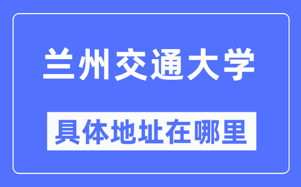 蘭州交通大學具體地址在哪里,在蘭州的哪個區？