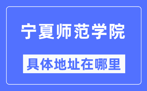 寧夏師范學(xué)院具體地址在哪里,在哪個(gè)城市，哪個(gè)區(qū)？