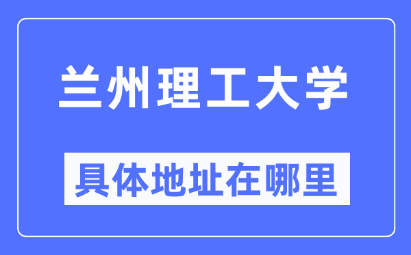 蘭州理工大學具體地址在哪里,在蘭州的哪個區？